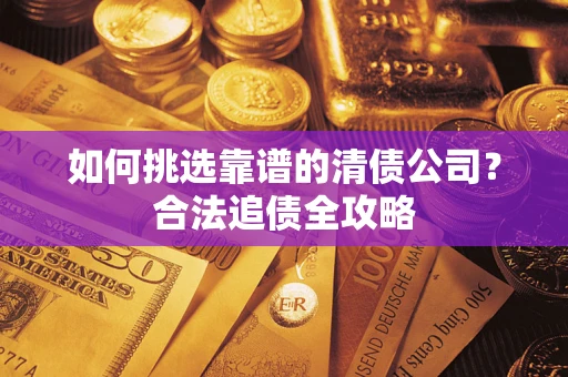 武汉如何挑选靠谱的清债公司?合法追债全攻略 武汉如何挑选靠谱的清债公司?合法追债全攻略