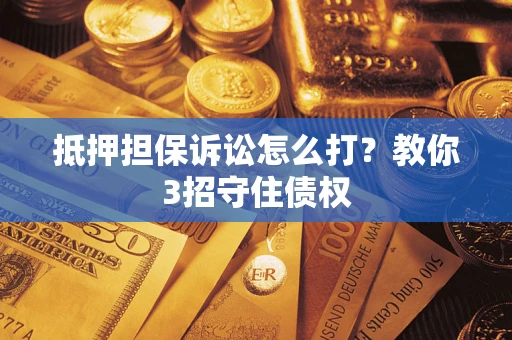 武汉抵押担保诉讼怎么打？教你3招守住债权