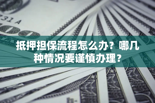 武汉抵押担保流程怎么办？哪几种情况要谨慎办理？