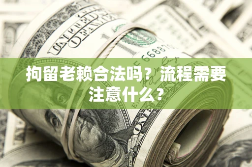 武汉拘留老赖合法吗？流程需要注意什么？