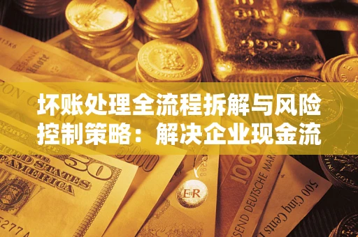 武汉坏账处理全流程拆解与风险控制策略：解决企业现金流顽疾的实战指南