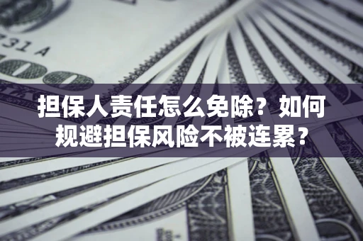 武汉担保人责任怎么免除？如何规避担保风险不被连累？