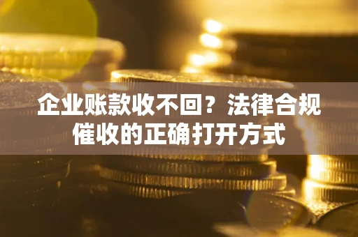 武汉企业账款收不回？法律合规催收的正确打开方式