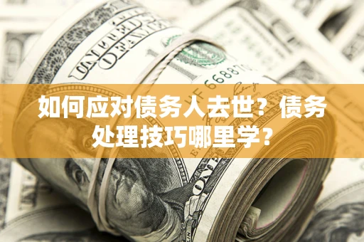 武汉如何应对债务人去世？债务处理技巧哪里学？