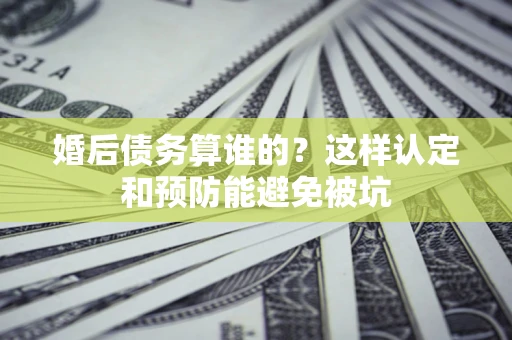 武汉婚后债务算谁的？这样认定和预防能避免被坑