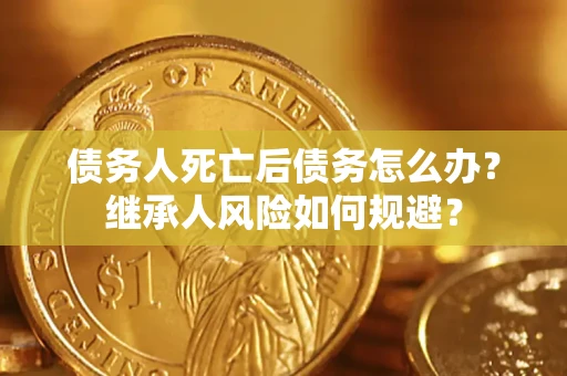武汉债务人死亡后债务怎么办？继承人风险如何规避？