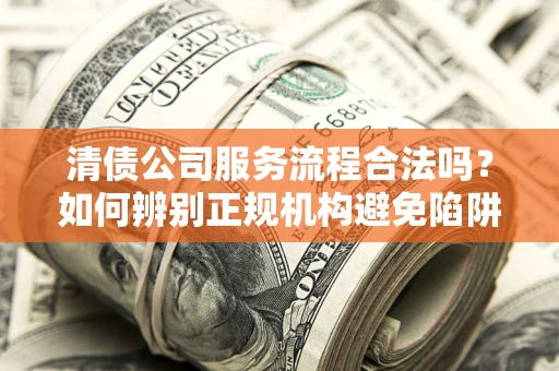 武汉清债公司服务流程合法吗？如何辨别正规机构避免陷阱？