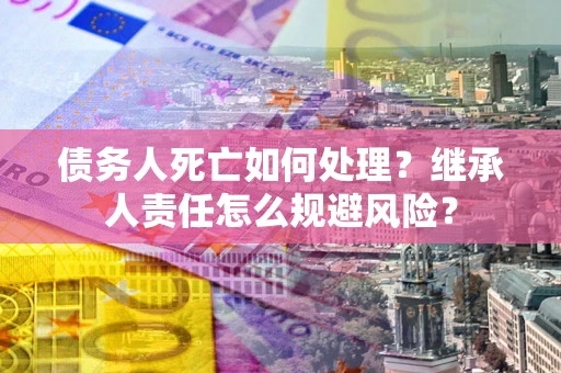 武汉债务人死亡如何处理?继承人责任怎么规避风险? 武汉债务人死亡如何处理?继承人责任怎么规避风险?