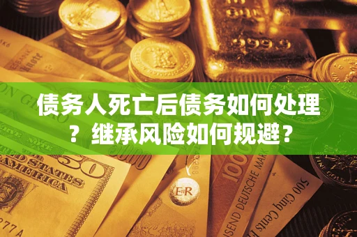 武汉债务人死亡后债务如何处理？继承风险如何规避？