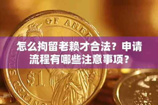 武汉怎么拘留老赖才合法？申请流程有哪些注意事项？