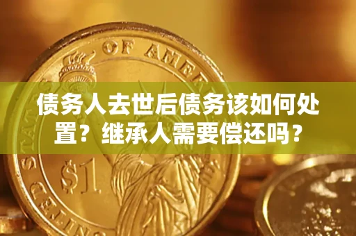 武汉债务人去世后债务该如何处置？继承人需要偿还吗？