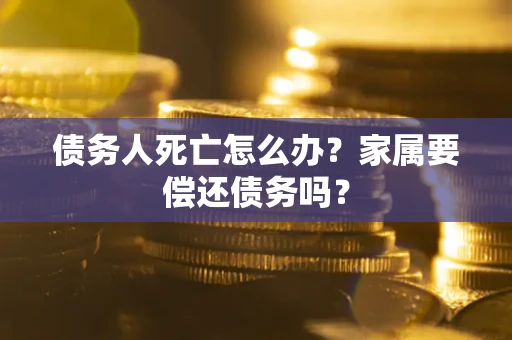 武汉债务人死亡怎么办？家属要偿还债务吗？