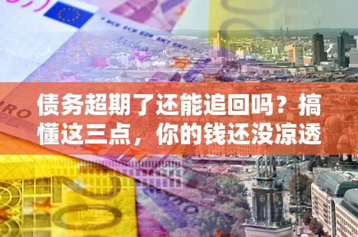 武汉债务超期了还能追回吗？搞懂这三点，你的钱还没凉透