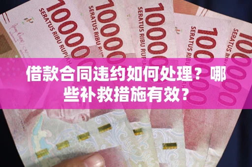 武汉借款合同违约如何处理？哪些补救措施有效？