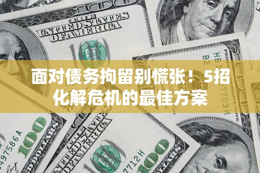 武汉面对债务拘留别慌张！5招化解危机的最佳方案