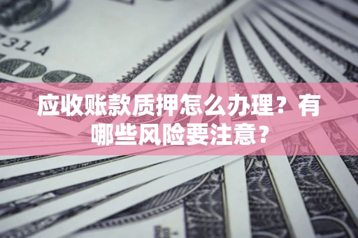 武汉应收账款质押怎么办理？有哪些风险要注意？