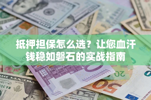 武汉抵押担保怎么选？让您血汗钱稳如磐石的实战指南