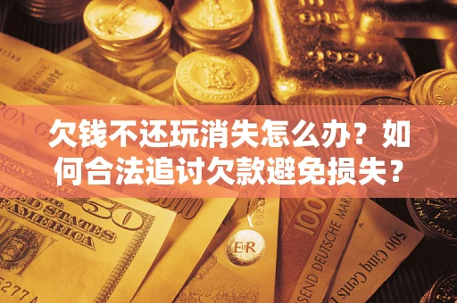 武汉欠钱不还玩消失怎么办？如何合法追讨欠款避免损失？