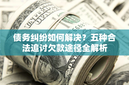 武汉债务纠纷如何解决？五种合法追讨欠款途径全解析