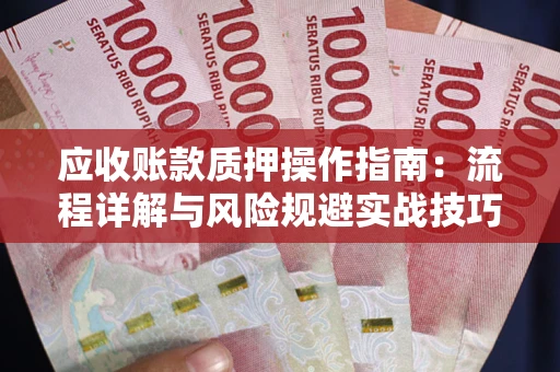 武汉应收账款质押操作指南:流程详解与风险规避实战技巧 武汉应收账款质押操作指南:流程详解与风险规避实战技巧