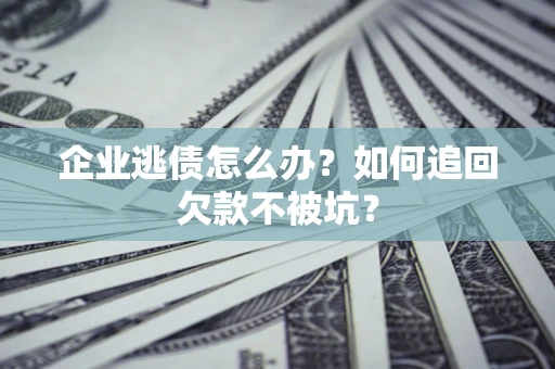 武汉企业逃债怎么办？如何追回欠款不被坑？