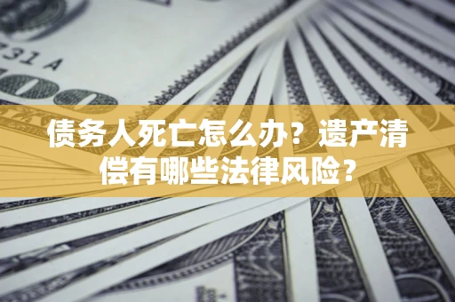 武汉债务人死亡怎么办？遗产清偿有哪些法律风险？