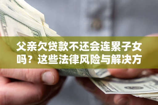 武汉父亲欠贷款不还会连累子女吗？这些法律风险与解决方法要早知道！