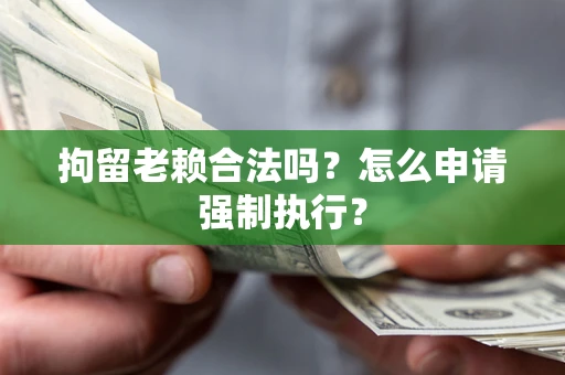 武汉拘留老赖合法吗？怎么申请强制执行？