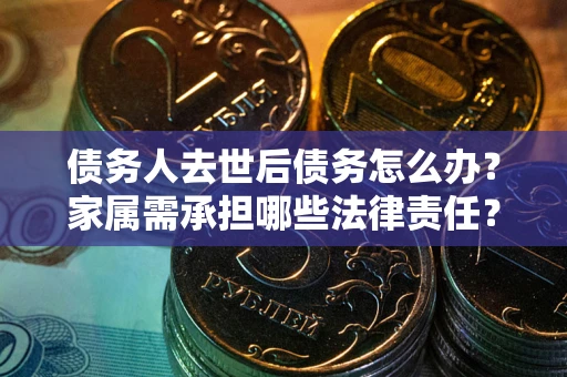 武汉债务人去世后债务怎么办？家属需承担哪些法律责任？