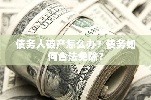 武汉债务人破产怎么办？债务如何合法免除？