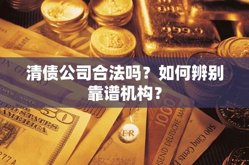 武汉清债公司合法吗?如何辨别靠谱机构? 武汉清债公司合法吗?如何辨别靠谱机构?