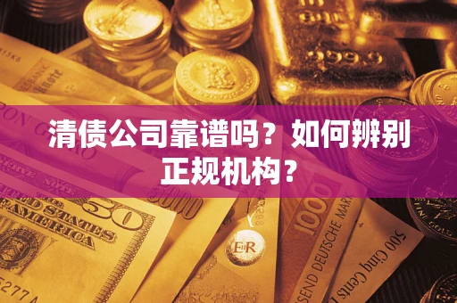 武汉清债公司靠谱吗？如何辨别正规机构？