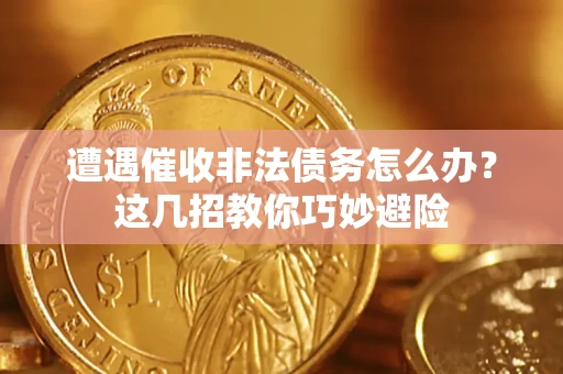 武汉遭遇催收非法债务怎么办？这几招教你巧妙避险