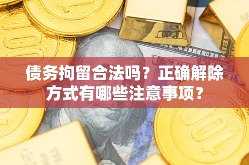 武汉债务拘留合法吗？正确解除方式有哪些注意事项？