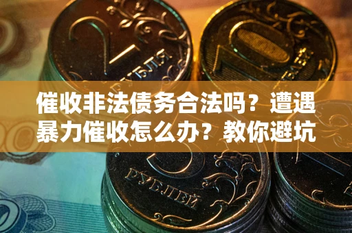 武汉催收非法债务合法吗？遭遇暴力催收怎么办？教你避坑指南！