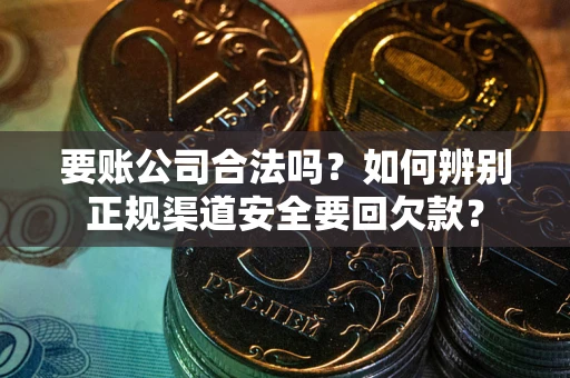 武汉要账公司合法吗？如何辨别正规渠道安全要回欠款？