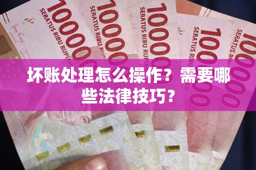 武汉坏账处理怎么操作？需要哪些法律技巧？