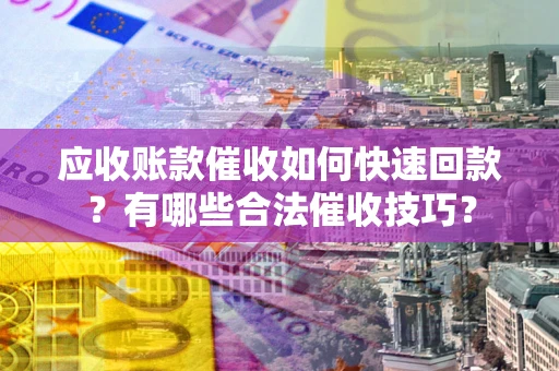 武汉应收账款催收如何快速回款？有哪些合法催收技巧？