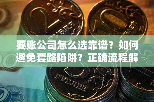 武汉要账公司怎么选靠谱？如何避免套路陷阱？正确流程解析