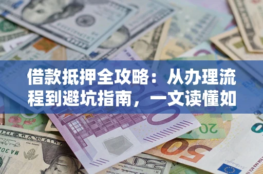 武汉借款抵押全攻略：从办理流程到避坑指南，一文读懂如何安全融资