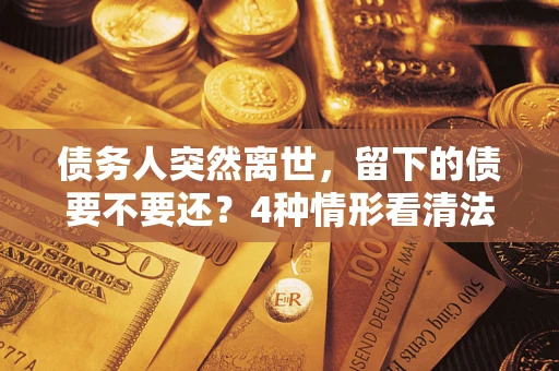 武汉债务人突然离世，留下的债要不要还？4种情形看清法律判决