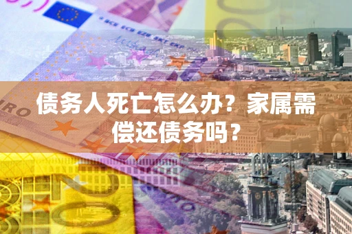 武汉债务人死亡怎么办？家属需偿还债务吗？