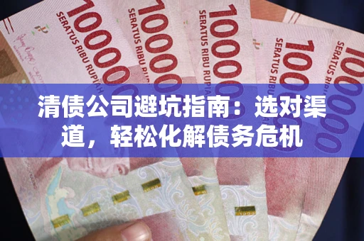 武汉清债公司避坑指南：选对渠道，轻松化解债务危机
