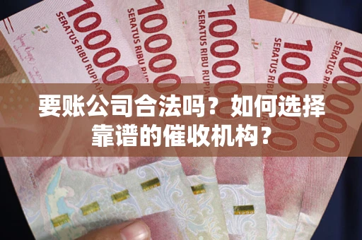 武汉要账公司合法吗？如何选择靠谱的催收机构？