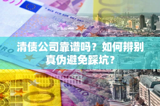 武汉清债公司靠谱吗？如何辨别真伪避免踩坑？
