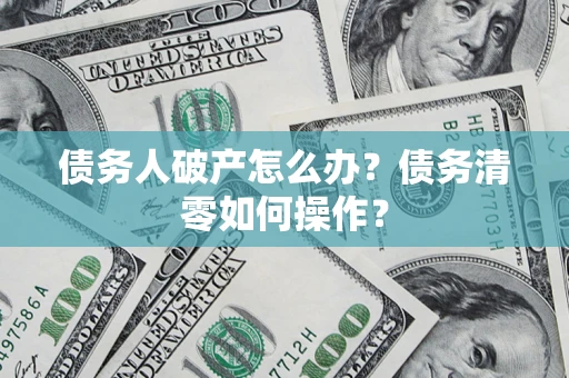 武汉债务人破产怎么办？债务清零如何操作？