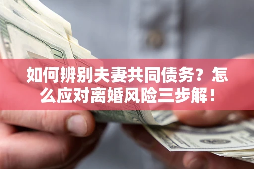 武汉如何辨别夫妻共同债务？怎么应对离婚风险三步解！