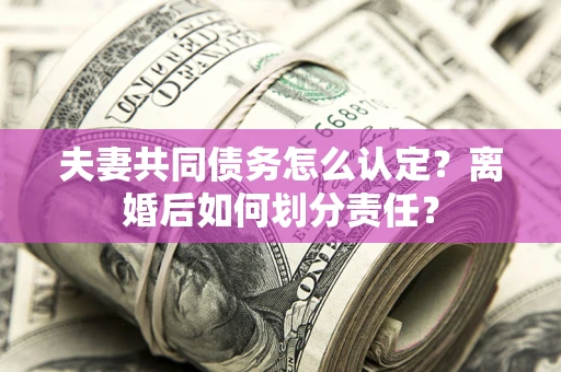 武汉夫妻共同债务怎么认定？离婚后如何划分责任？