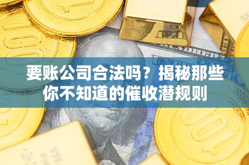 武汉要账公司合法吗？揭秘那些你不知道的催收潜规则