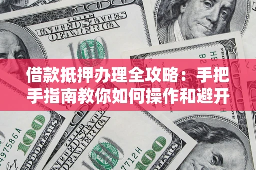 武汉借款抵押办理全攻略：手把手指南教你如何操作和避开雷区